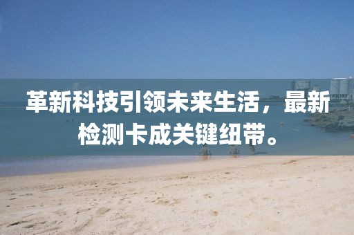 革新科技引领未来生活，最新检测卡成关键纽带。