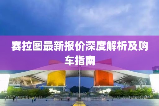赛拉图最新报价深度解析及购车指南