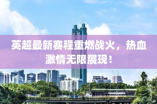英超最新赛程重燃战火，热血激情无限展现！