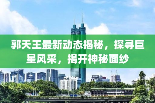 郭天王最新动态揭秘，探寻巨星风采，揭开神秘面纱