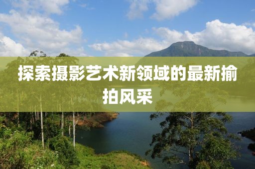 探索摄影艺术新领域的最新揄拍风采