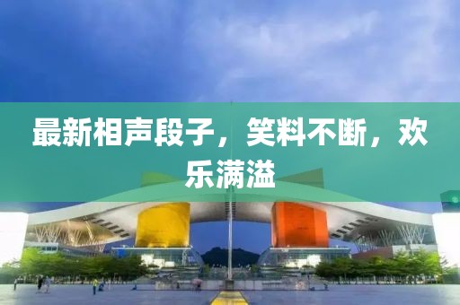 最新相声段子，笑料不断，欢乐满溢
