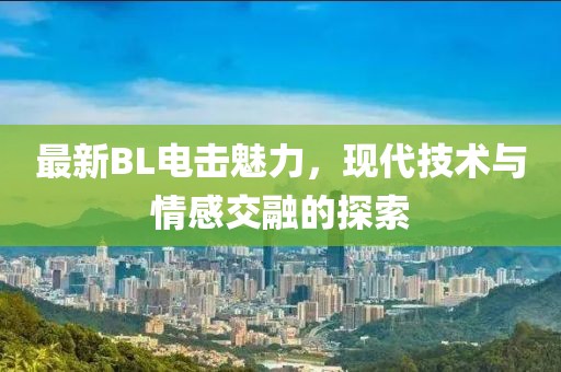 最新BL电击魅力，现代技术与情感交融的探索