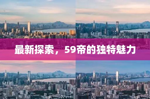 最新探索，59帝的独特魅力