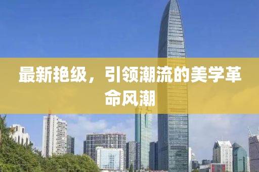 最新艳级，引领潮流的美学革命风潮