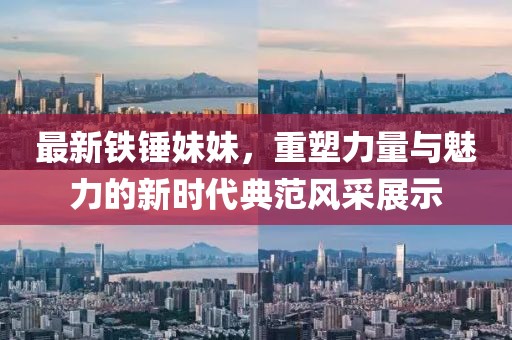 最新铁锤妹妹，重塑力量与魅力的新时代典范风采展示