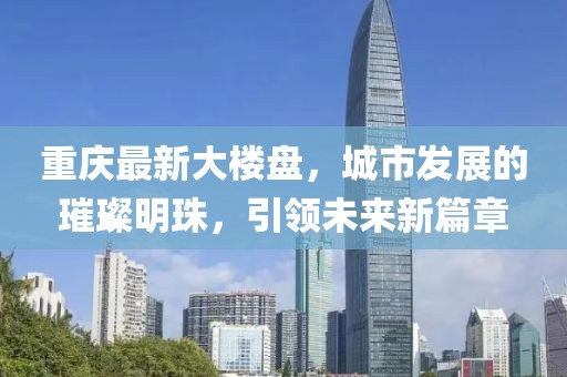 重庆最新大楼盘，城市发展的璀璨明珠，引领未来新篇章