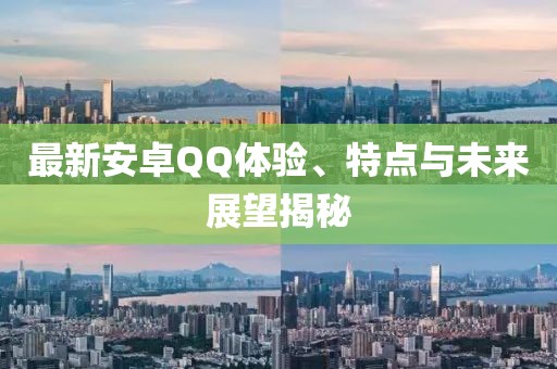最新安卓QQ体验、特点与未来展望揭秘