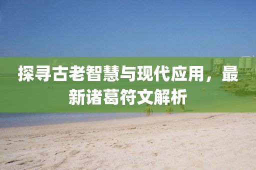 探寻古老智慧与现代应用，最新诸葛符文解析