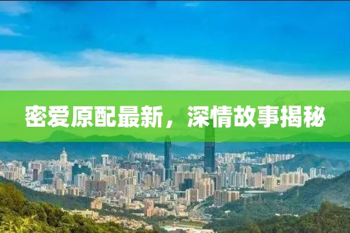 密爱原配最新，深情故事揭秘