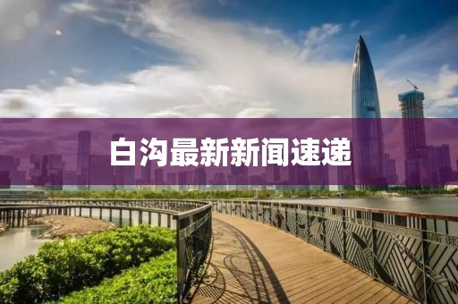 白沟最新新闻速递