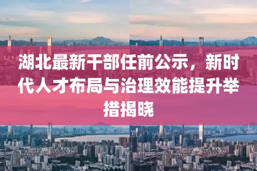 湖北最新干部任前公示，新时代人才布局与治理效能提升举措揭晓