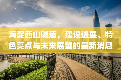 海淀西山隧道，建设进展、特色亮点与未来展望的最新消息