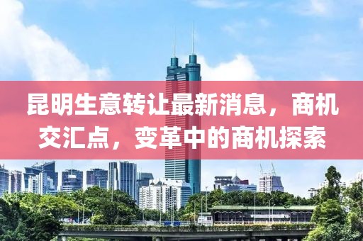 昆明生意转让最新消息，商机交汇点，变革中的商机探索