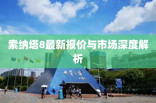 索纳塔8最新报价与市场深度解析