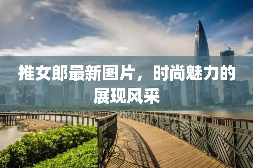 推女郎最新图片，时尚魅力的展现风采