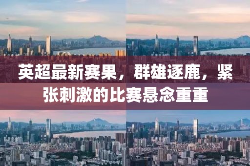 英超最新赛果，群雄逐鹿，紧张刺激的比赛悬念重重