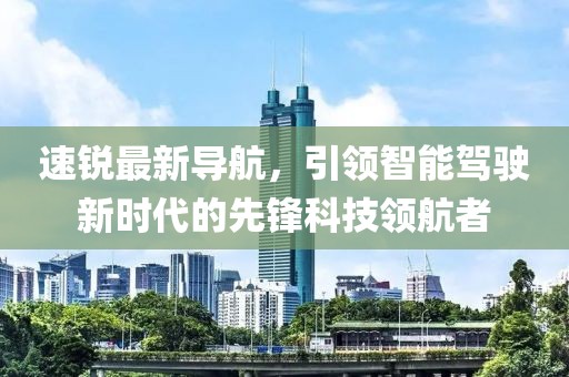 速锐最新导航，引领智能驾驶新时代的先锋科技领航者