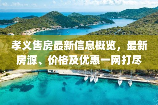 孝义售房最新信息概览，最新房源、价格及优惠一网打尽