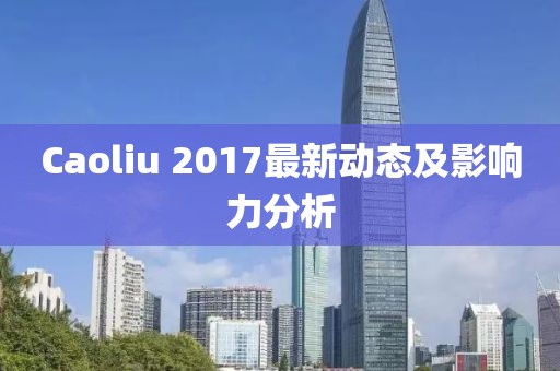 Caoliu 2017最新动态及影响力分析