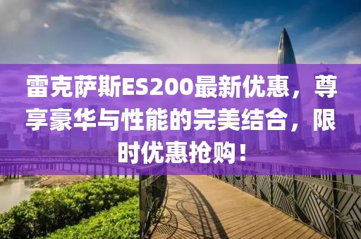 雷克萨斯ES200最新优惠，尊享豪华与性能的完美结合，限时优惠抢购！