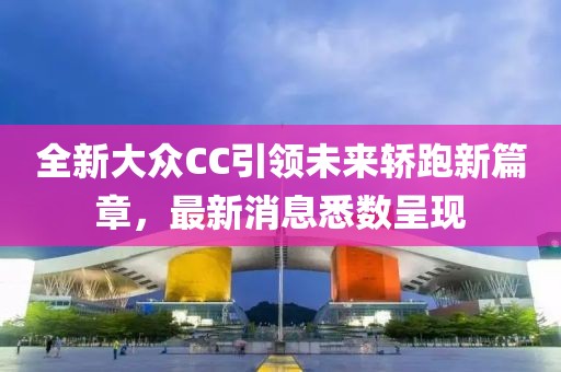 全新大众CC引领未来轿跑新篇章，最新消息悉数呈现