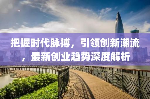 把握时代脉搏，引领创新潮流，最新创业趋势深度解析