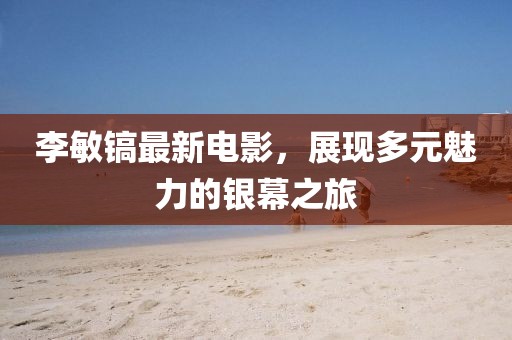 李敏镐最新电影，展现多元魅力的银幕之旅