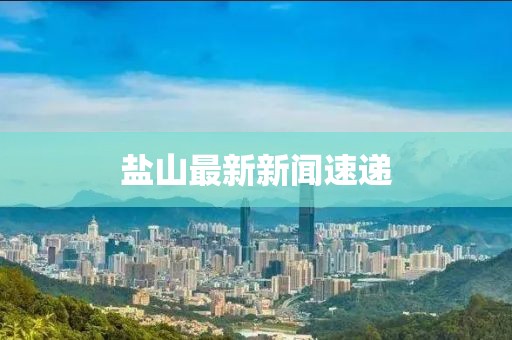 盐山最新新闻速递