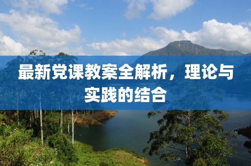 最新党课教案全解析，理论与实践的结合