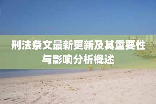 刑法条文最新更新及其重要性与影响分析概述