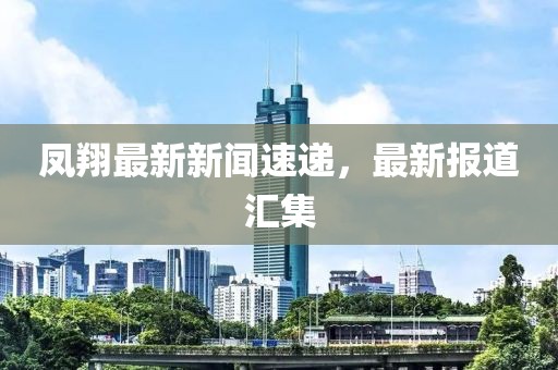 凤翔最新新闻速递，最新报道汇集