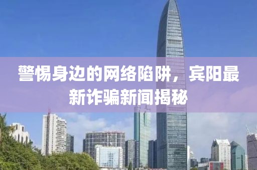 警惕身边的网络陷阱，宾阳最新诈骗新闻揭秘