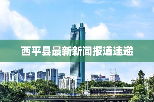 西平县最新新闻报道速递