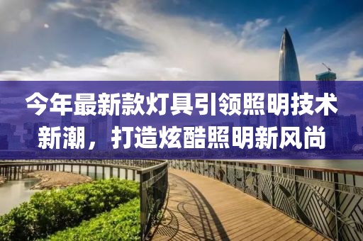 今年最新款灯具引领照明技术新潮，打造炫酷照明新风尚