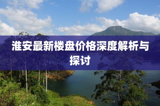 淮安最新楼盘价格深度解析与探讨