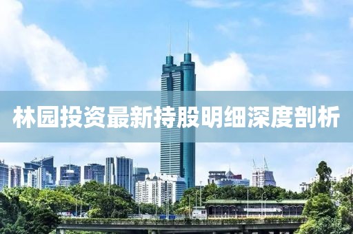 林园投资最新持股明细深度剖析