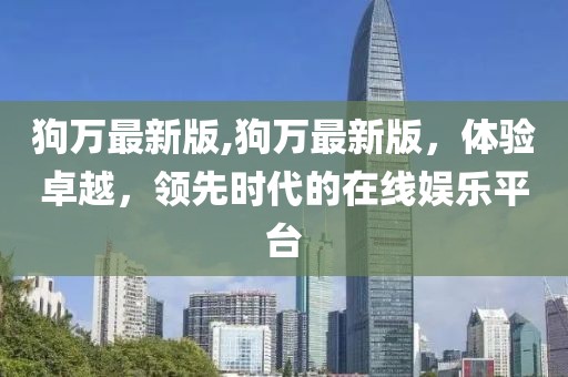 狗万最新版,狗万最新版，体验卓越，领先时代的在线娱乐平台