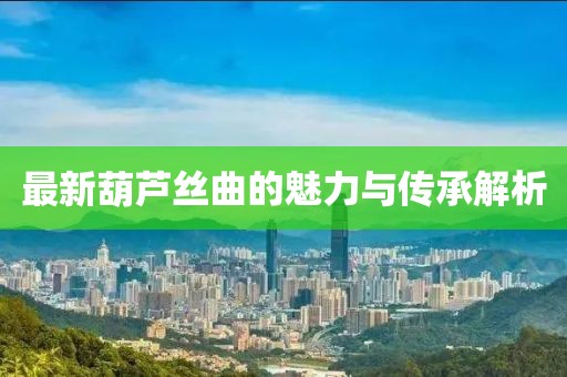 最新葫芦丝曲的魅力与传承解析