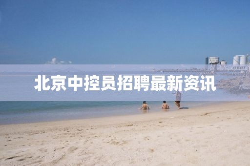 北京中控员招聘最新资讯