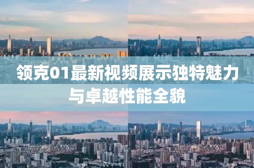 领克01最新视频展示独特魅力与卓越性能全貌