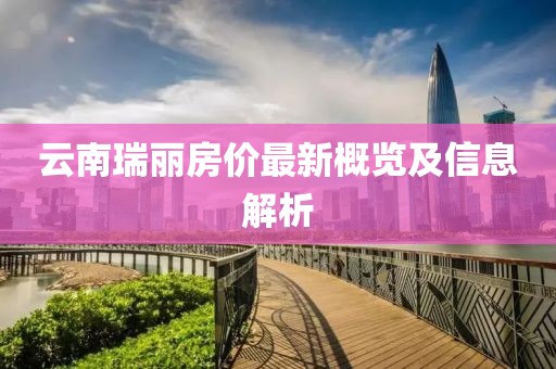 云南瑞丽房价最新概览及信息解析
