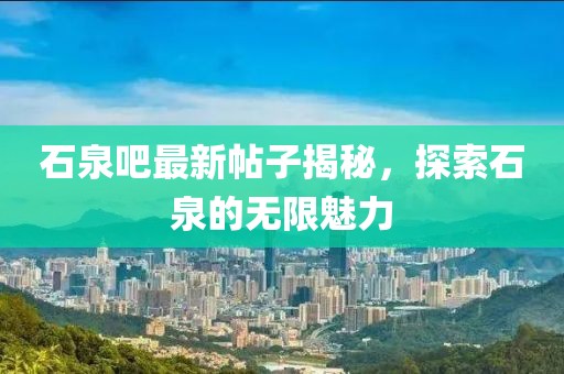 石泉吧最新帖子揭秘，探索石泉的无限魅力