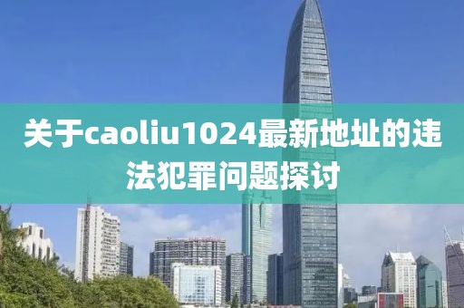 关于caoliu1024最新地址的违法犯罪问题探讨