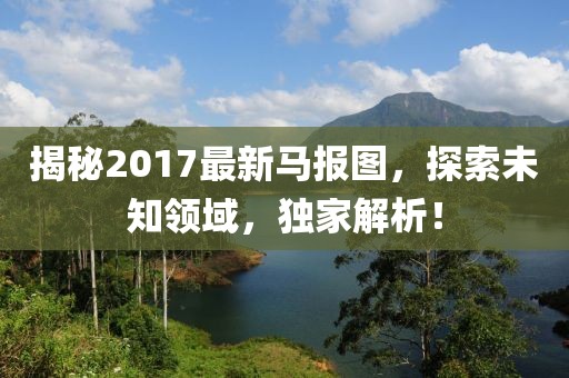 揭秘2017最新马报图，探索未知领域，独家解析！