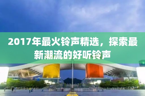 2017年最火铃声精选，探索最新潮流的好听铃声