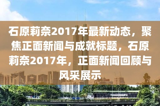 石原莉奈2017年最新动态，聚焦正面新闻与成就标题，石原莉奈2017年，正面新闻回顾与风采展示