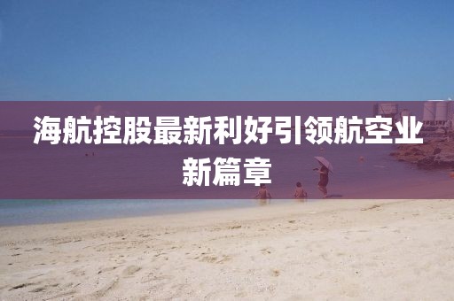 海航控股最新利好引领航空业新篇章