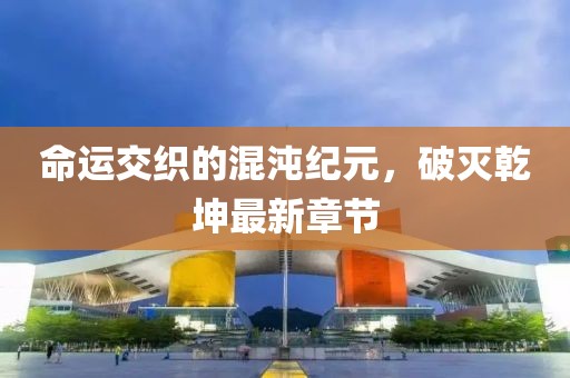 命运交织的混沌纪元，破灭乾坤最新章节