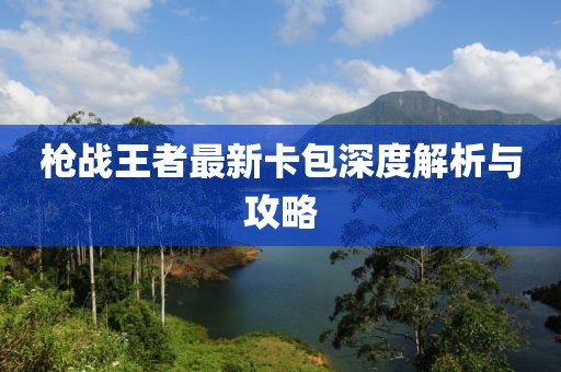 枪战王者最新卡包深度解析与攻略